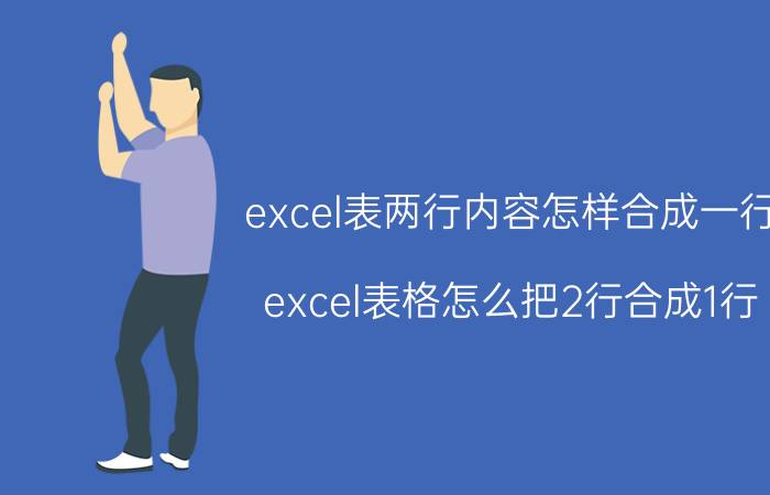 excel表两行内容怎样合成一行 excel表格怎么把2行合成1行？